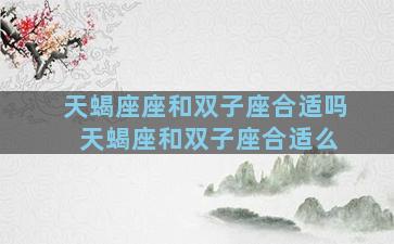 天蝎座座和双子座合适吗 天蝎座和双子座合适么